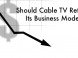 Should Cable TV Rethink Its Business Model? Should Cable TV Rethink Its Business Model?